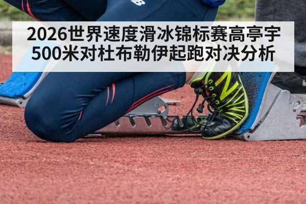 2026世界速度滑冰锦标赛高亭宇500米对杜布勒伊起跑对决分析