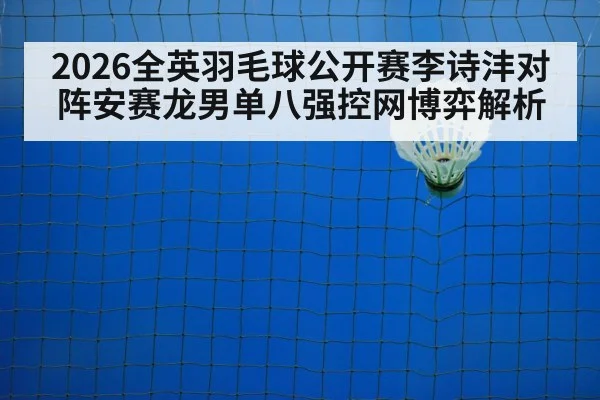 2026全英羽毛球公开赛李诗沣对阵安赛龙男单八强控网博弈解析
