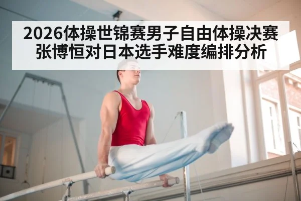 2026体操世锦赛男子自由体操决赛张博恒对日本选手难度编排分析