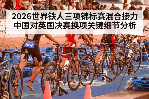 2026世界铁人三项锦标赛混合接力中国对英国决赛换项关键细节分析
