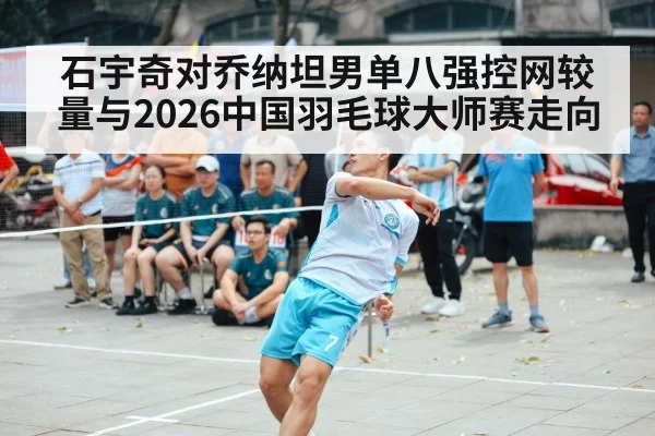 石宇奇对乔纳坦男单八强控网较量与2026中国羽毛球大师赛走向