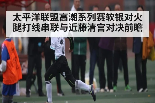 太平洋联盟高潮系列赛软银对火腿打线串联与近藤清宫对决前瞻