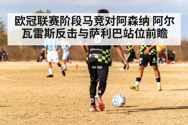 欧冠联赛阶段马竞对阿森纳 阿尔瓦雷斯反击与萨利巴站位前瞻